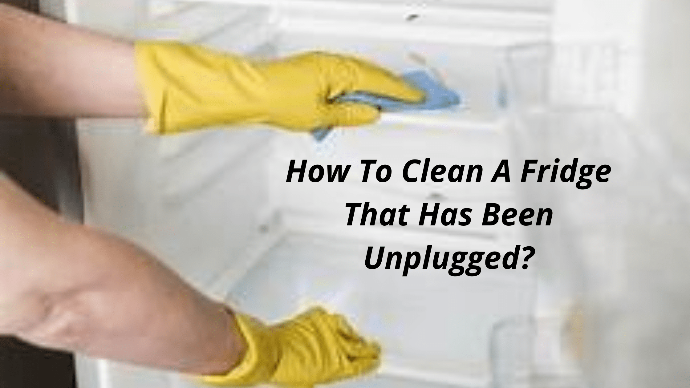 How To Clean A Fridge That Has Been Unplugged?
